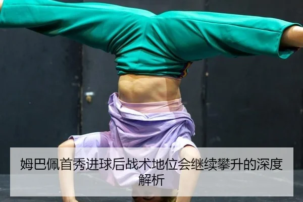 姆巴佩首秀进球后战术地位会继续攀升的深度解析