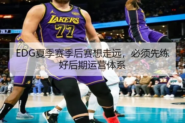 EDG夏季赛季后赛想走远,必须先练好后期运营体系